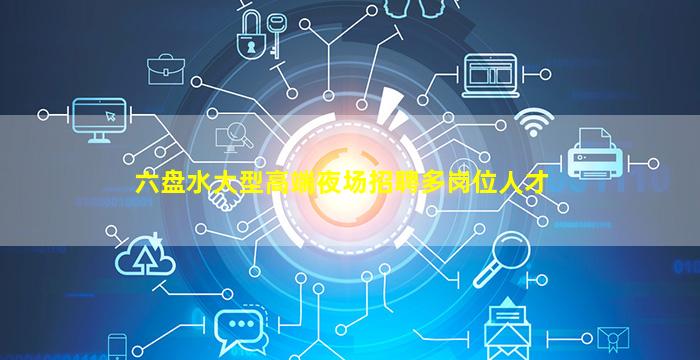 六盘水大型高端夜场招聘多岗位人才