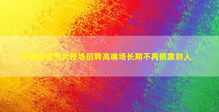 平顶山名气大夜场招聘高端场长期不再依靠别人